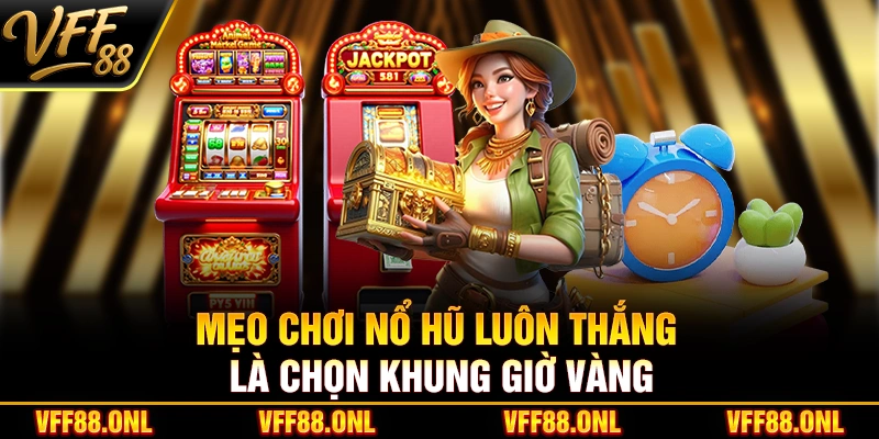 Mẹo chơi nổ hũ luôn thắng là chọn khung giờ vàng