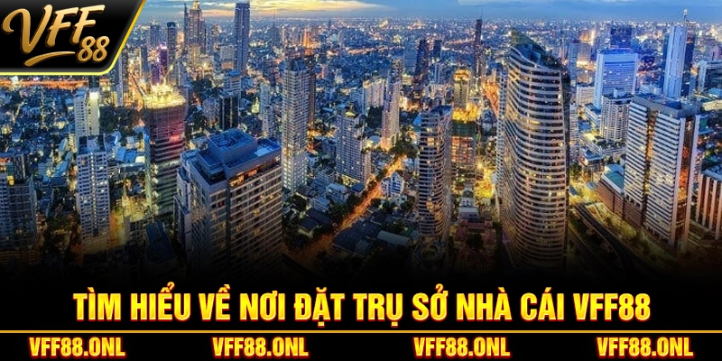Tìm hiểu về nơi đặt trụ sở nhà cái VFF88